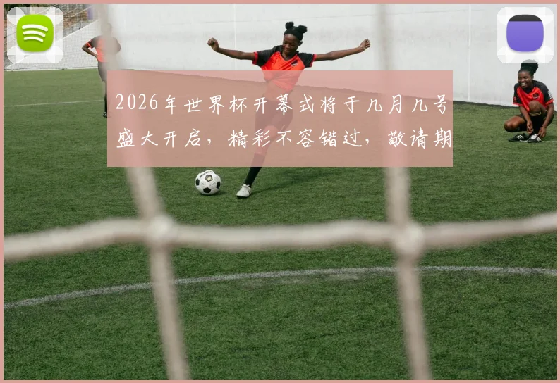 2026年世界杯开幕式将于几月几号盛大开启，精彩不容错过，敬请期待