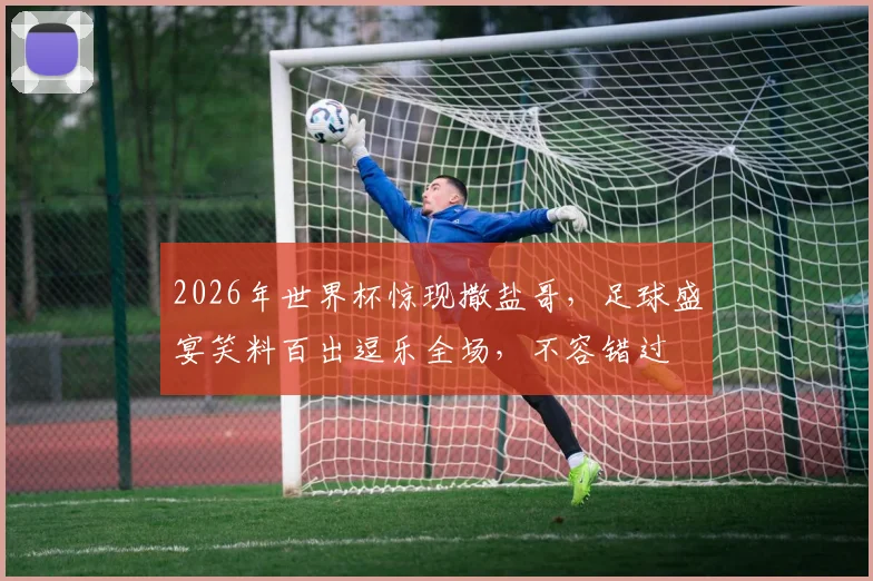 2026年世界杯惊现撒盐哥，足球盛宴笑料百出逗乐全场，不容错过